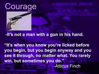 -It‟s not a man with a gun in his hand.
“It‟s when you know you‟re licked before
you begin, but you begin anyway and you
see it through, no matter what. You rarely
win, but sometimes you do.”
-Atticus Finch
Courage
 