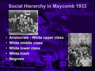 Social Hierarchy in Maycomb 1933
• Aristocrats - White upper class
• White middle class
• White lower class
• White trash
• Negroes
 