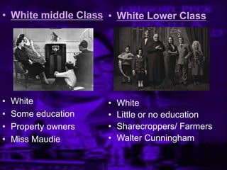 • White middle Class
• White
• Some education
• Property owners
• Miss Maudie
• White Lower Class
• White
• Little or no education
• Sharecroppers/ Farmers
• Walter Cunningham
 