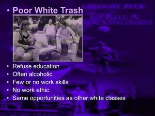 • Poor White Trash
• Refuse education
• Often alcoholic
• Few or no work skills
• No work ethic
• Same opportunities as other white classes
 