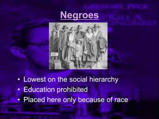 Negroes
• Lowest on the social hierarchy
• Education prohibited
• Placed here only because of race
 
