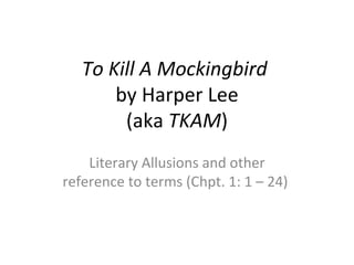 To Kill A Mockingbird
       by Harper Lee
        (aka TKAM)
    Literary Allusions and other
reference to terms (Chpt. 1: 1 – 24)
 
