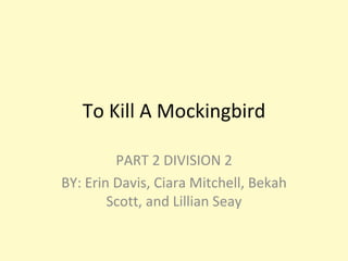 To Kill A Mockingbird PART 2 DIVISION 2 BY: Erin Davis, Ciara Mitchell, Bekah Scott, and Lillian Seay 