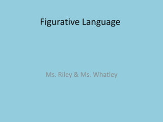 Figurative Language 
Ms. Riley & Ms. Whatley 
 