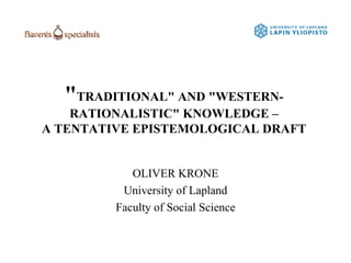 &quot; TRADITIONAL&quot; AND &quot;WESTERN-RATIONALISTIC&quot; KNOWLEDGE – A TENTATIVE EPISTEMOLOGICAL DRAFT OLIVER KRONE University of Lapland Faculty of Social Science 