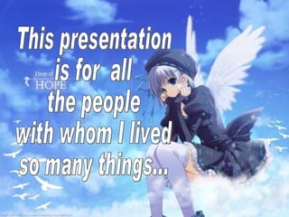 This presentation  is for  all  the people  with whom I lived  so many things... 