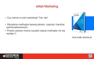 eMail Marketing
•  Czy robicie e-mail marketing? Tak, tak!
•  Wysyłanie mailingów lepszej jakości, częściej i bardziej
spersonalizowanych.
•  Prawie zawsze można wysyłać więcej mailingów niż się
wydaje J
Case	
  study:	
  divante.pl	
  
 