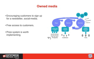 Owned media
• Encouraging customers to sign up
for a newsletter, social-media.
• Free access to customers.
• Prize system is worth
implementing.
 