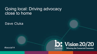 #bsocial14
Going local: Driving advocacy
close to home
Dave Cluka
 