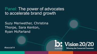 #bsocial14
Panel: The power of advocates
to accelerate brand growth
Suzy Meriwether, Christina
Thorpe, Sara Kenton,
Ryan McFarland
 