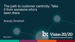 #bsocial14
The path to customer centricity: Take
it from someone who’s
been there
Brandy Rinehart
 