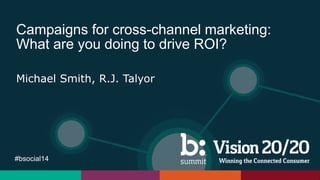 #bsocial14
Campaigns for cross-channel marketing:
What are you doing to drive ROI?
Michael Smith, R.J. Talyor
 