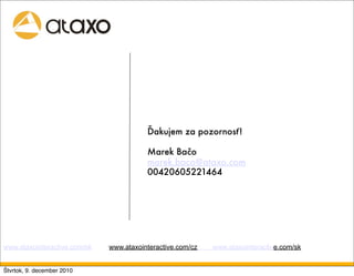 Ďakujem za pozornosť!

                                         Marek Bačo
                                         marek.baco@ataxo.com
                                         00420605221464




www.ataxointeractive.com/sk   www.ataxointeractive.com/cz   www.ataxointeractive.com/sk


Štvrtok, 9. december 2010
 