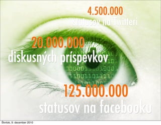 4.500.000
                                  statusov na Twitteri

         20.000.000
    diskusných príspevkov

                                 125.000.000
                            statusov na facebooku   3


Štvrtok, 9. december 2010
 