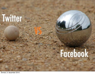 Twitter
                            VS

                                 Facebook
                                      5


Štvrtok, 9. december 2010
 
