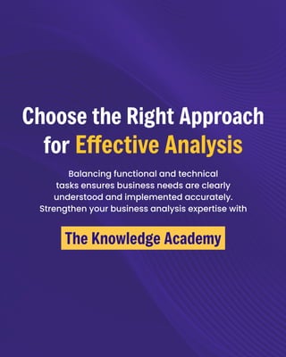 Balancing functional and technical
tasks ensures business needs are clearly
understood and implemented accurately.
Strengthen your business analysis expertise with
ChoosetheRightApproach

forEffectiveAnalysis
TheKnowledgeAcademy
 
