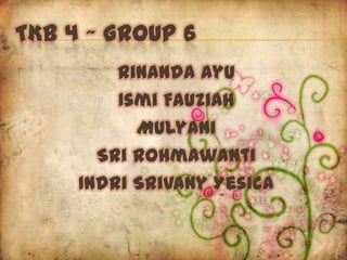 TKB 4 ~ GROUP 6
         Rinanda Ayu
         Ismi Fauziah
           Mulyani
       Sri Rohmawanti
     Indri Srivany Yesica
 