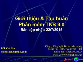 Giới thiệu & Tập huấn
Phần mềm TKB 9.0
Bản cập nhật: 22/7/2015
Công ty Công nghệ Tin học Nhà trường
Tel: (04)2511017, Fax: (04)2511081
Email: School.net@hn.vnn.vn
Website: www.vnschool.net
Bùi Việt Hà
habuiviet@gmail.com
 