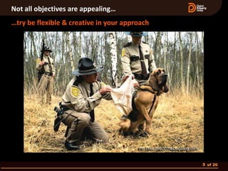 Not all objectives are appealing…
…try be flexible & creative in your approach




                                               3 of 20
 