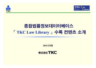 종합법률정보데이터베이스
「 TKC Law Library 」수록 컨텐츠 소개
                y 수록       개


           2011년8월
 