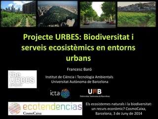 Projecte URBES: Biodiversitat i
serveis ecosistèmics en entorns
urbans
Francesc Baró
Institut de Ciència i Tecnologia Ambientals
Universitat Autònoma de Barcelona
Els ecosistemes naturals i la biodiversitat:
un recurs econòmic? CosmoCaixa,
Barcelona, 3 de Juny de 2014
 