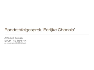 Rondetafelgesprek ‘Eerlijke Chocola’
Antonie Fountain
STOP THE TRAFFIK
co-coordinator VOICE Netwerk
 