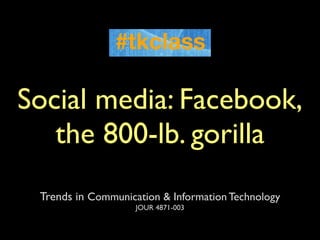 Social media: Facebook,
   the 800-lb. gorilla
 Trends in Communication & Information Technology
                    JOUR 4871-003
 