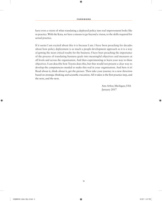 F O R E W O R D
ix
have even a vision of what translating a deployed policy into real improvement looks like
in practice.With the Kata, we have a means to go beyond a vision, to the skills required for
actual practice.
If it seems I am excited about this it is because I am. I have been preaching for decades
about how policy deployment is as much a people development approach as it is a way
of getting the most critical results for the business. I have been preaching the importance
of the process of translating business goals into meaningful objectives and measures at
all levels and across the organization. And then experimenting to learn your way to these
objectives. I can describe how Toyota does this, but that would not present a clear way to
develop the competencies needed to make this real in your organization. And here it is!
Read about it, think about it, get the picture. Then take your journey in a new direction
based on strategic thinking and scientific execution.All it takes is the first practice step, and
the next, and the next.
Ann Arbor, Michigan, USA
January 2017
1259860442_rother_00a_r3.indd 9 3/19/17 2:41 PM
 