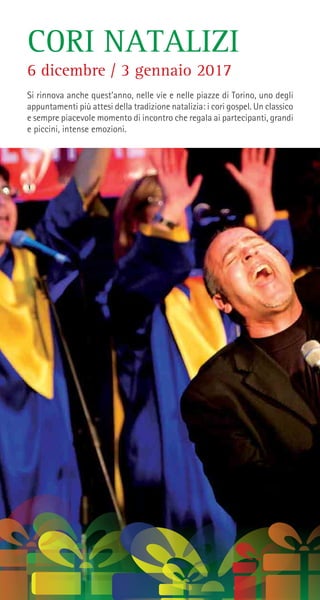 CORI NATALIZI
Si rinnova anche quest’anno, nelle vie e nelle piazze di Torino, uno degli
appuntamenti più attesi della tradizione natalizia: i cori gospel. Un classico
e sempre piacevole momento di incontro che regala ai partecipanti, grandi
e piccini, intense emozioni.
6 dicembre / 3 gennaio 2017
 