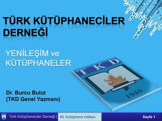Dr. Burcu Bulut
(TKD Genel Yazmanı)

                               Powerpoint Templates
 Türk Kütüphaneciler Derneği | Ali Fuat KARTAL
                               49. Kütüphane Haftası   Sayfa 1
 