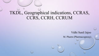 TKDL, Geographical indications, CCRAS,
CCRS, CCRH, CCRUM
Vidhi Sunil Jajoo
M. Pharm (Pharmacognosy)
 