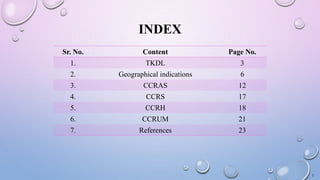 INDEX
Sr. No. Content Page No.
1. TKDL 3
2. Geographical indications 6
3. CCRAS 12
4. CCRS 17
5. CCRH 18
6. CCRUM 21
7. References 23
2
 