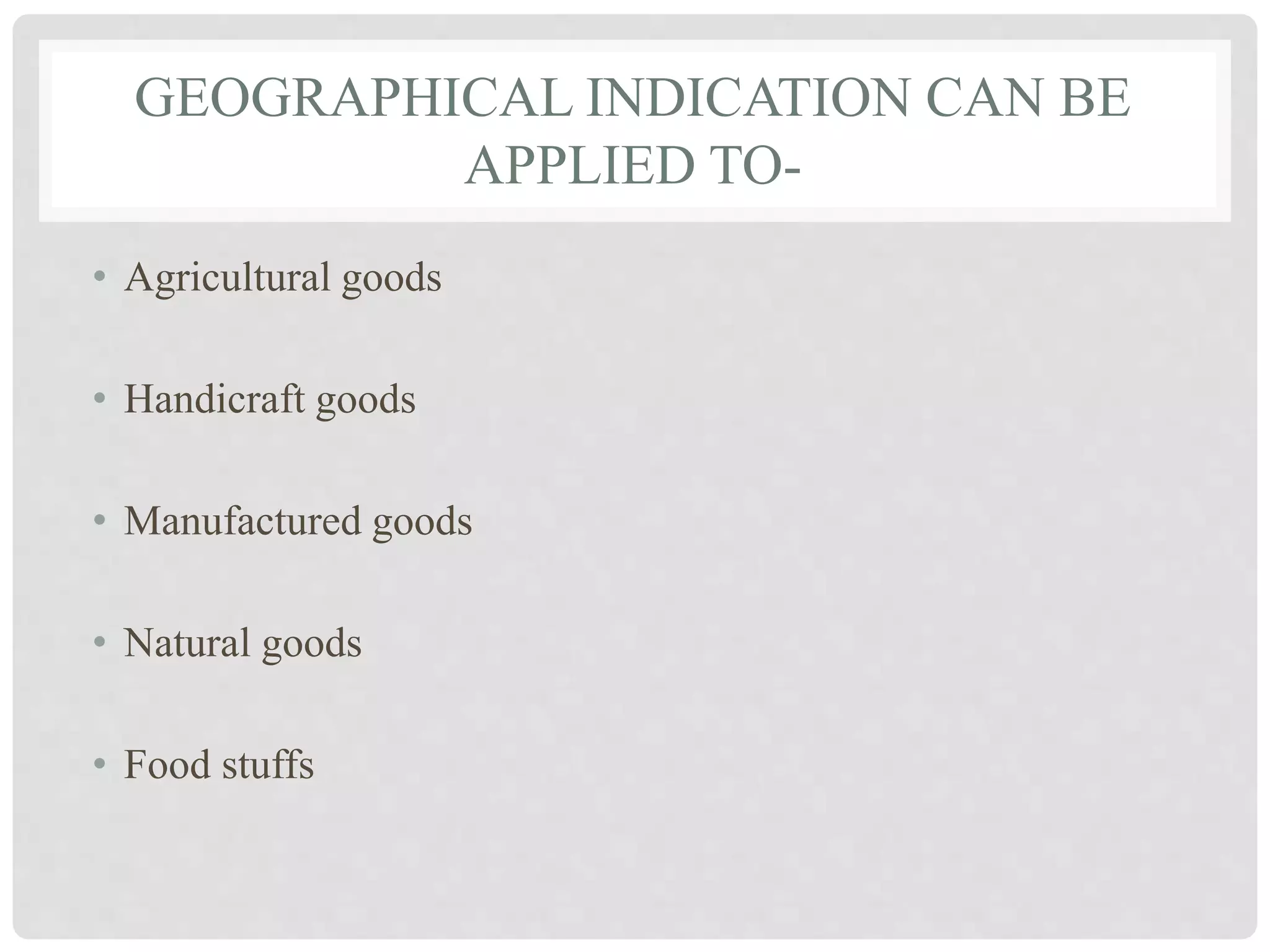 GEOGRAPHICAL INDICATION CAN BE
APPLIED TO-
• Agricultural goods
• Handicraft goods
• Manufactured goods
• Natural goods
• Food stuffs
 