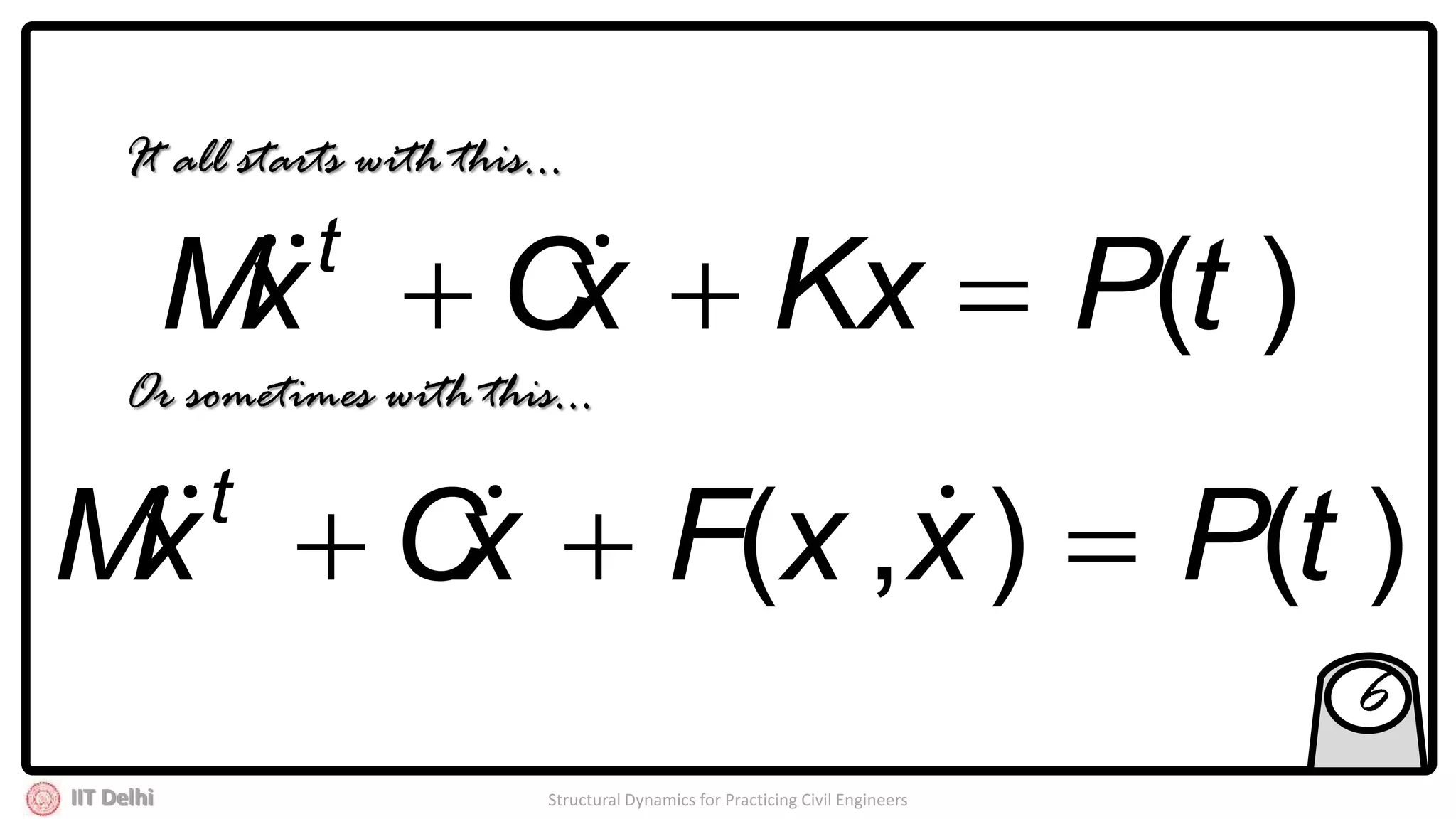 IIT Delhi Structural Dynamics for Practicing Civil Engineers
)(tPKxxCxM t
 
It all starts with this…
Or sometimes with this…
)(),( tPxxFxCxM t
 
6
 