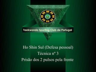 Taekwondo Sporting Club de Portugal 
Ho Shin Sul (Defesa pessoal) 
Técnica nº 3 
Prisão dos 2 pulsos pela frente 
 