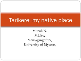 Muruli N. MLISc, Mansagangothri, University of Mysore. Tarikere: my native place 