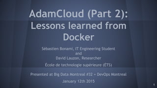 AdamCloud (Part 2):
Lessons learned from
Docker
Sébastien Bonami, IT Engineering Student
and
David Lauzon, Researcher
École de technologie supérieure (ÉTS)
Presented at Big Data Montreal #32 + DevOps Montreal
January 12th 2015
1
 