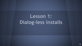 Lesson 1:
Dialog-less installs
18
 