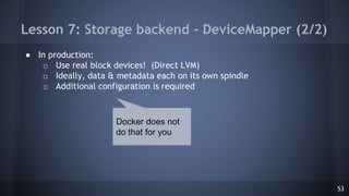 Lesson 7: Storage backend - DeviceMapper (2/2)
● In production:
o Use real block devices! (Direct LVM)
o Ideally, data & m...
