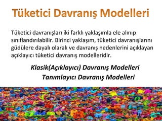 Tüketici davranışları iki farklı yaklaşımla ele alınıp
sınıflandırılabilir. Birinci yaklaşım, tüketici davranışlarını
güdülere dayalı olarak ve davranış nedenlerini açıklayan
açıklayıcı tüketici davranış modelleridir.
Klasik(Açıklayıcı) Davranış Modelleri
Tanımlayıcı Davranış Modelleri
 