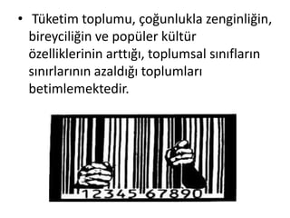 • Tüketim toplumu, çoğunlukla zenginliğin,
bireyciliğin ve popüler kültür
özelliklerinin arttığı, toplumsal sınıfların
sınırlarının azaldığı toplumları
betimlemektedir.
 
