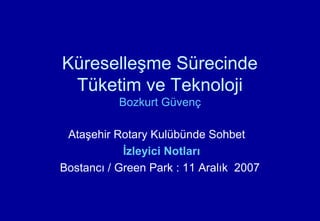 Küreselleşme Sürecinde
Tüketim ve Teknoloji
Bozkurt Güvenç
Ataşehir Rotary Kulübünde Sohbet
İzleyici Notları
Bostancı / Green Park : 11 Aralık 2007
 