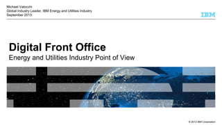 © 2013 IBM Corporation
Digital Front Office
Energy and Utilities Industry Point of View
Michael Valocchi
Global Industry Leader, IBM Energy and Utilities Industry
September 2013
 