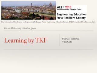 Future University Hakodate, Japan
Learning by TKF Michael Vallance
Yuta Goto
43rd International Conference on Engineering Pedagogy. World Engineering Education Forum. 20-24 September 2015, Florence, Italy.
 