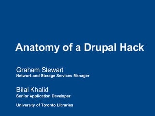 Anatomy of a Drupal Hack
Graham Stewart
Network and Storage Services Manager
Bilal Khalid
Senior Application Developer
University of Toronto Libraries
 