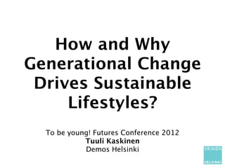 How and Why
Generational Change
 Drives Sustainable
     Lifestyles?
  To be young! Futures Conference 2012
            Tuuli Kaskinen
            Demos Helsinki
 