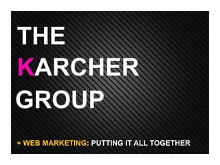 THE
KARCHER
GROUP
+ WEB MARKETING: PUTTING IT ALL TOGETHER
 