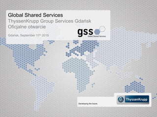 Developing the future.
Gdańsk, September 11th, 2015
Global Shared Services
ThyssenKrupp Group Services Gdańsk
Oficjalne otwarcie
 