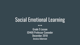 Social Emotional Learning
Grade 5 Lesson
ED468 Professor Cavender
December 2018
Jessica Adamson
 