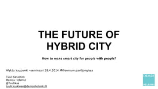 THE FUTURE OF
HYBRID CITY
!
How to make smart city for people with people?
!
Älykäs kaupunki -seminaari 28.4.2014 Millennium paviljongissa
!
Tuuli Kaskinen
Demos Helsinki
@Tuulikas
tuuli.kaskinen@demoshelsinki.ﬁ
 